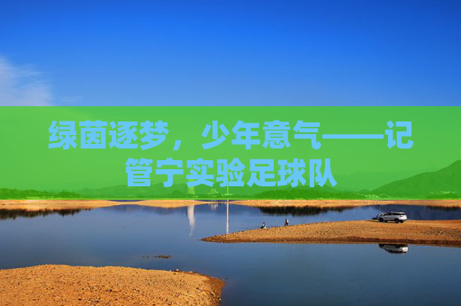 绿茵逐梦，少年意气——记管宁实验足球队