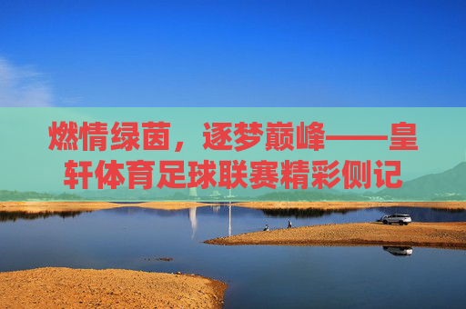 燃情绿茵，逐梦巅峰——皇轩体育足球联赛精彩侧记