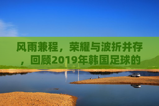 风雨兼程，荣耀与波折并存，回顾2019年韩国足球的激荡岁月