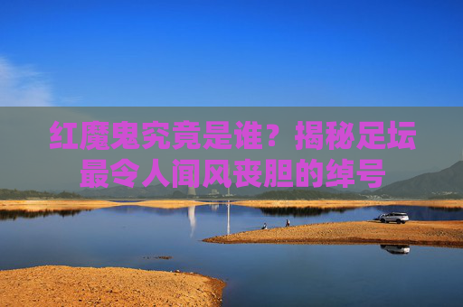 红魔鬼究竟是谁？揭秘足坛最令人闻风丧胆的绰号