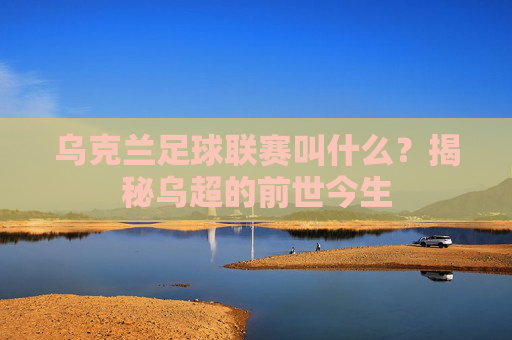 乌克兰足球联赛叫什么？揭秘乌超的前世今生