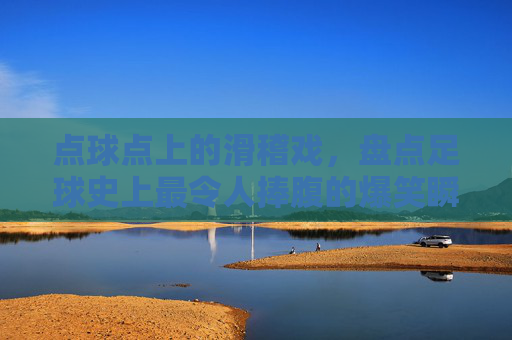 点球点上的滑稽戏，盘点足球史上最令人捧腹的爆笑瞬间