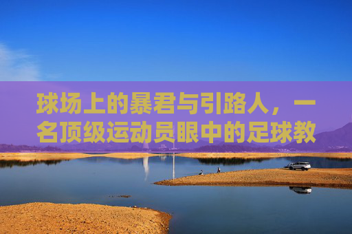 球场上的暴君与引路人，一名顶级运动员眼中的足球教练