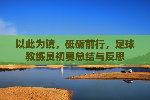 以此为镜,砥砺前行,足球教练员初赛总结与反思