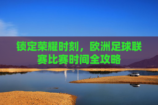 锁定荣耀时刻,欧洲足球联赛比赛时间全攻略