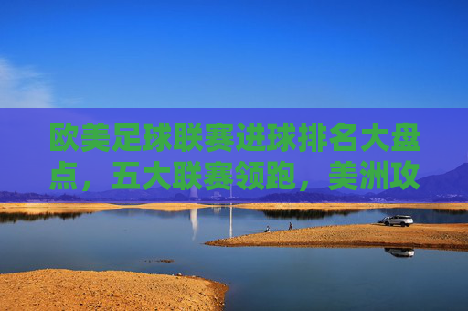 欧美足球联赛进球排名大盘点，五大联赛领跑，美洲攻势足球强势崛起