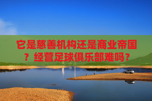它是慈善机构还是商业帝国?经营足球俱乐部难吗?