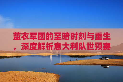 蓝衣军团的至暗时刻与重生，深度解析意大利队世预赛之路