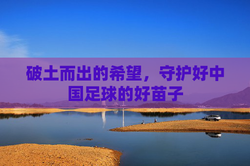 破土而出的希望,守护好中国足球的好苗子