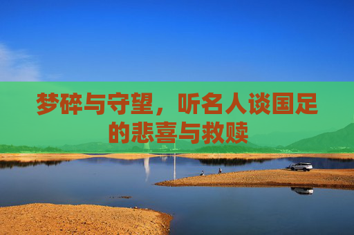 梦碎与守望,听名人谈国足的悲喜与救赎