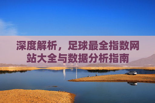 深度解析，足球最全指数网站大全与数据分析指南