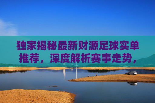独家揭秘最新财源足球实单推荐，深度解析赛事走势，精准锁定收米机会