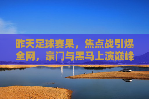 昨天足球赛果,焦点战引爆全网,豪门与黑马上演巅峰对决
