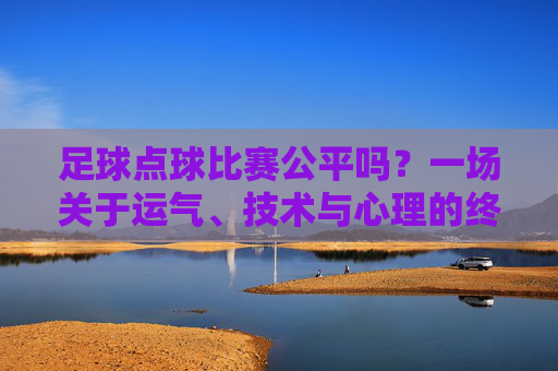 足球点球比赛公平吗?一场关于运气、技术与心理的终极博弈