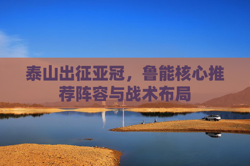 泰山出征亚冠,鲁能核心推荐阵容与战术布局
