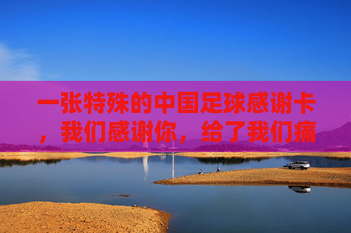 一张特殊的中国足球感谢卡,我们感谢你,给了我们痛彻心扉的快乐
