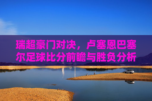 瑞超豪门对决，卢塞恩巴塞尔足球比分前瞻与胜负分析