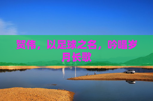 贺伟，以足球之名，吟唱岁月长歌