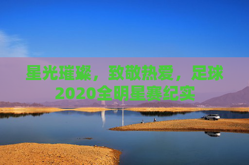 星光璀璨,致敬热爱,足球2020全明星赛纪实