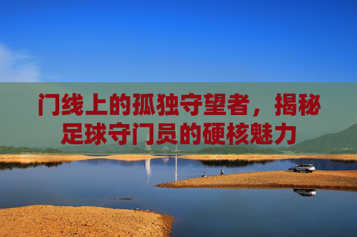 门线上的孤独守望者,揭秘足球守门员的硬核魅力