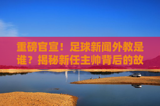 重磅官宣！足球新闻外教是谁？揭秘新任主帅背后的故事