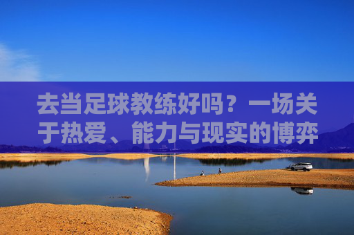 去当足球教练好吗？一场关于热爱、能力与现实的博弈