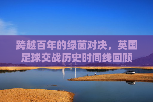 跨越百年的绿茵对决,英国足球交战历史时间线回顾