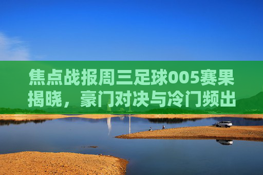 焦点战报周三足球005赛果揭晓，豪门对决与冷门频出的精彩之夜
