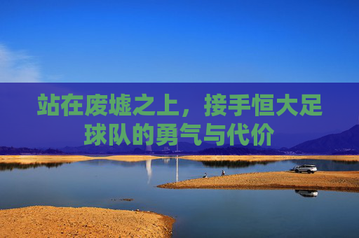 站在废墟之上，接手恒大足球队的勇气与代价