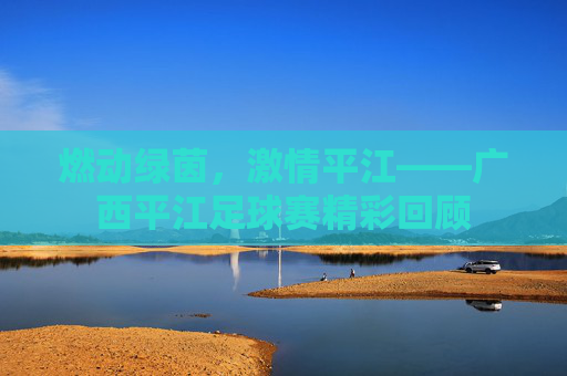 燃动绿茵,激情平江——广西平江足球赛精彩回顾