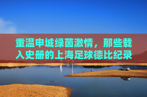 重温申城绿茵激情，那些载入史册的上海足球德比纪录录像