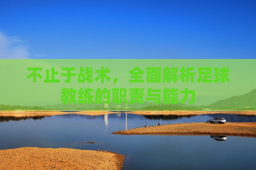 不止于战术,全面解析足球教练的职责与能力