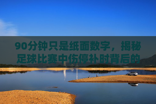 90分钟只是纸面数字，揭秘足球比赛中伤停补时背后的玄机