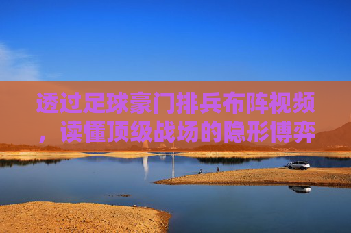 透过足球豪门排兵布阵视频,读懂顶级战场的隐形博弈
