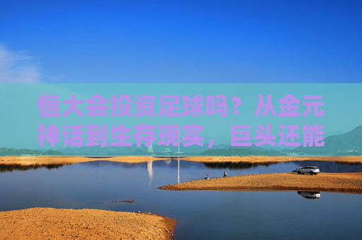 恒大会投资足球吗？从金元神话到生存现实，巨头还能重回绿茵场吗？