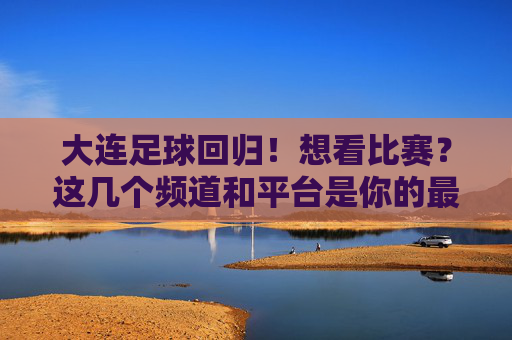 大连足球回归！想看比赛？这几个频道和平台是你的最佳选择
