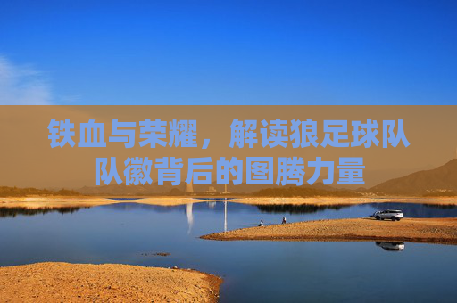 铁血与荣耀，解读狼足球队队徽背后的图腾力量