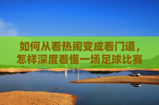 如何从看热闹变成看门道，怎样深度看懂一场足球比赛