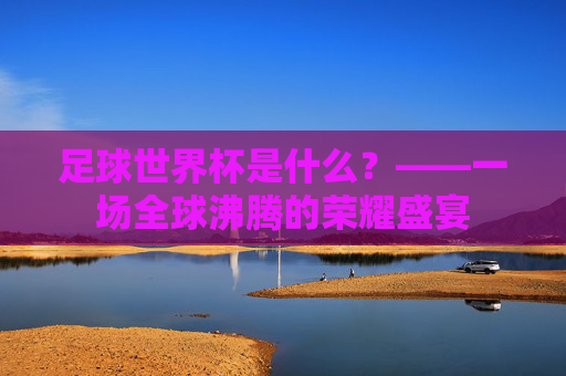 足球世界杯是什么？——一场全球沸腾的荣耀盛宴