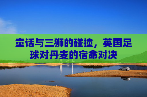 童话与三狮的碰撞，英国足球对丹麦的宿命对决