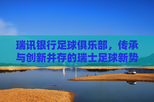 瑞讯银行足球俱乐部，传承与创新并存的瑞士足球新势力