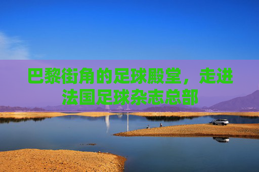 巴黎街角的足球殿堂，走进法国足球杂志总部