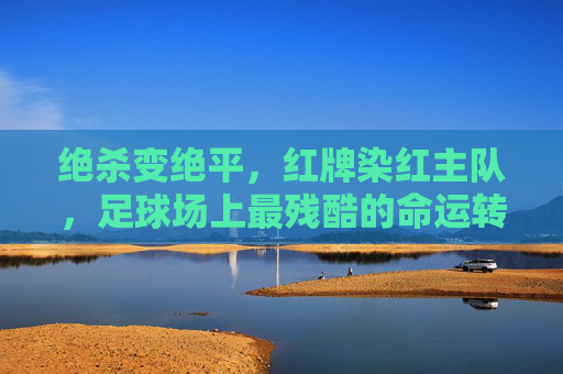 绝杀变绝平，红牌染红主队，足球场上最残酷的命运转折