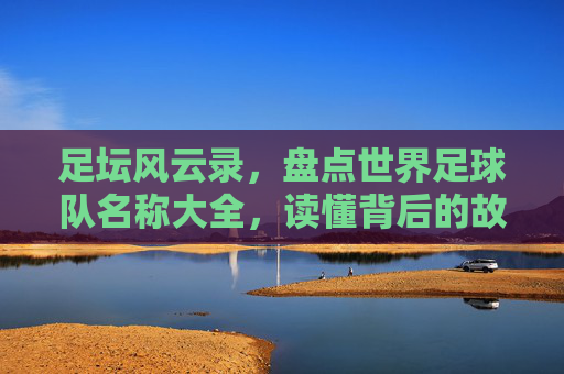 足坛风云录，盘点世界足球队名称大全，读懂背后的故事