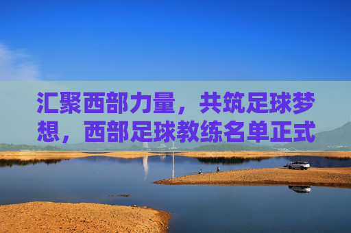 汇聚西部力量，共筑足球梦想，西部足球教练名单正式公布