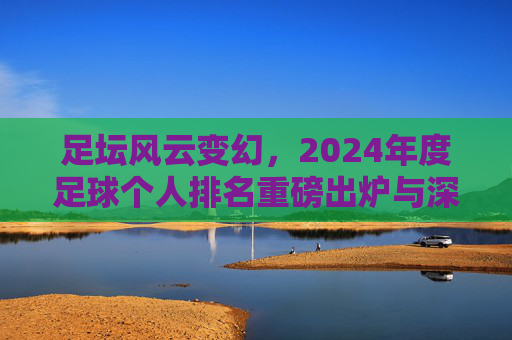 足坛风云变幻，2024年度足球个人排名重磅出炉与深度解析