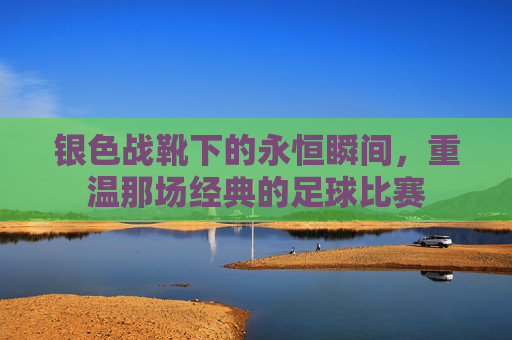 银色战靴下的永恒瞬间，重温那场经典的足球比赛