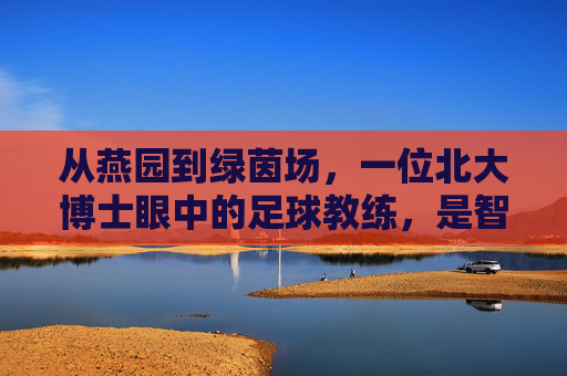 从燕园到绿茵场，一位北大博士眼中的足球教练，是智慧与热爱的博弈