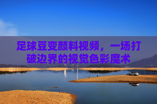 足球豆变颜料视频，一场打破边界的视觉色彩魔术