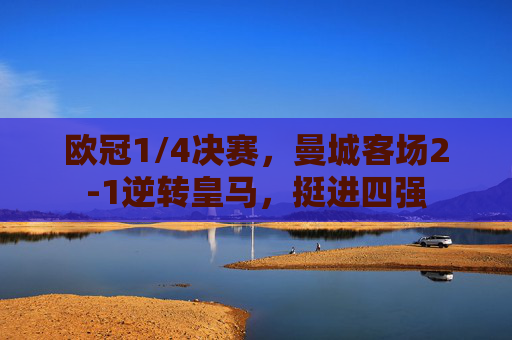 欧冠1/4决赛，曼城客场2-1逆转皇马，挺进四强